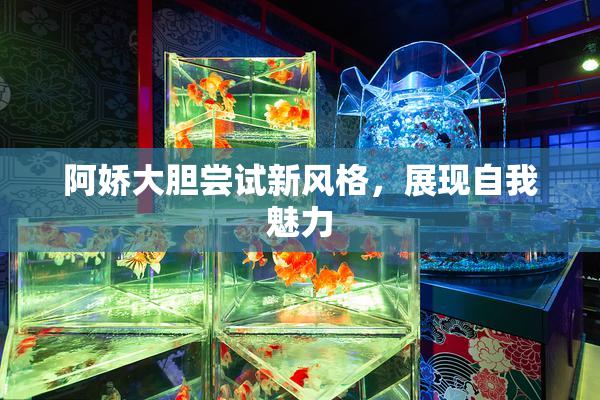 阿娇大胆尝试新风格，展现自我魅力