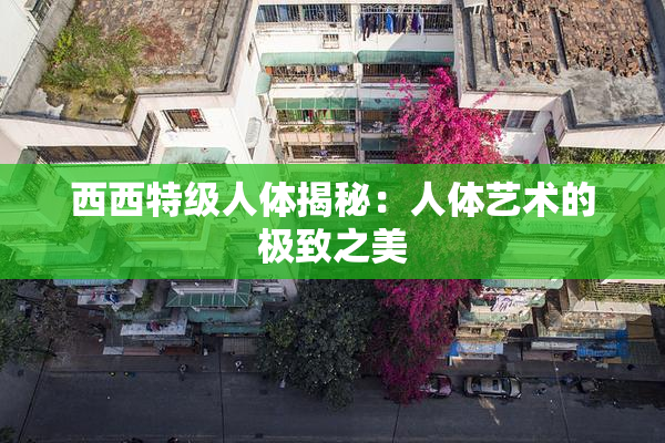 西西特级人体揭秘：人体艺术的极致之美
