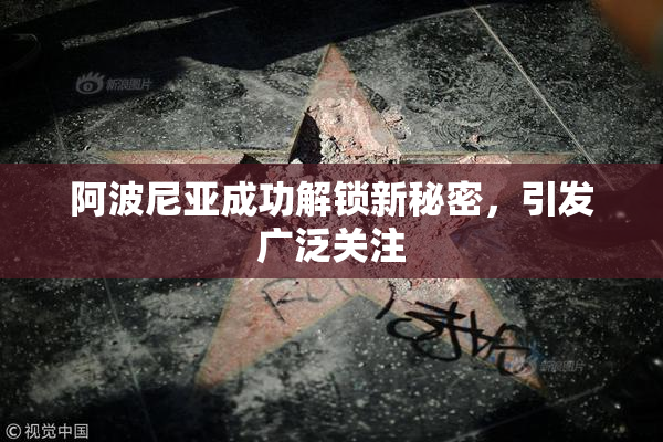 阿波尼亚成功解锁新秘密，引发广泛关注