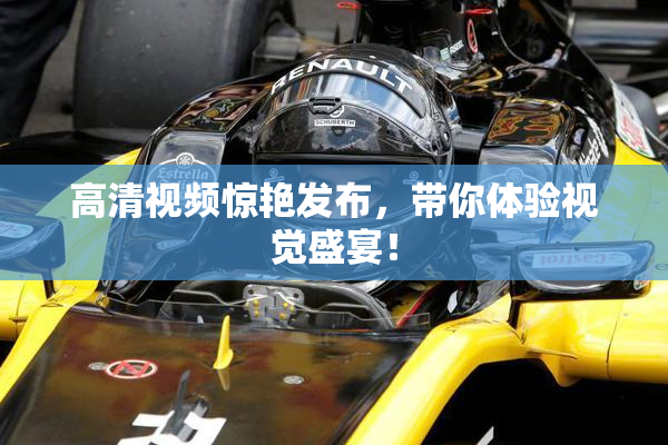 高清视频惊艳发布，带你体验视觉盛宴！