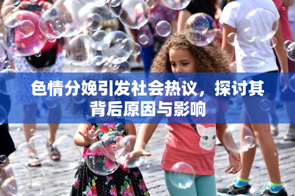 色情分娩引发社会热议，探讨其背后原因与影响