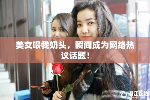 美女喂我奶头，瞬间成为网络热议话题！