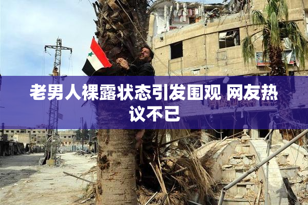 老男人裸露状态引发围观 网友热议不已