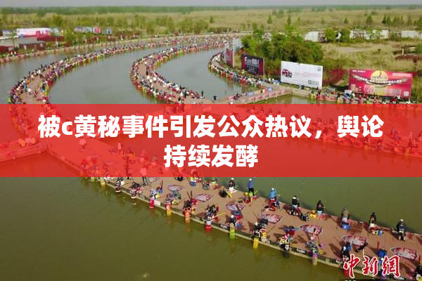 被c黄秘事件引发公众热议，舆论持续发酵