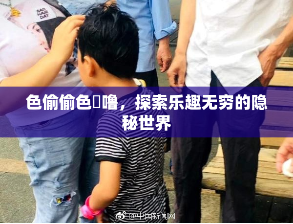 色偷偷色嚕噜，探索乐趣无穷的隐秘世界