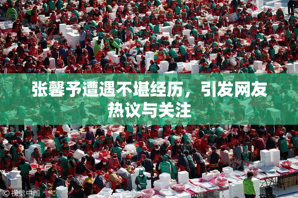 张馨予遭遇不堪经历，引发网友热议与关注