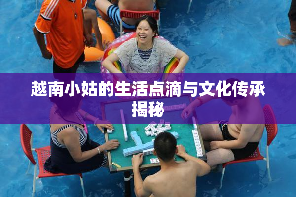 越南小姑的生活点滴与文化传承揭秘