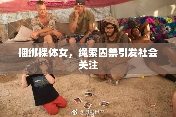 捆绑裸体女，绳索囚禁引发社会关注