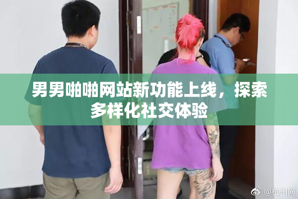 男男啪啪网站新功能上线，探索多样化社交体验
