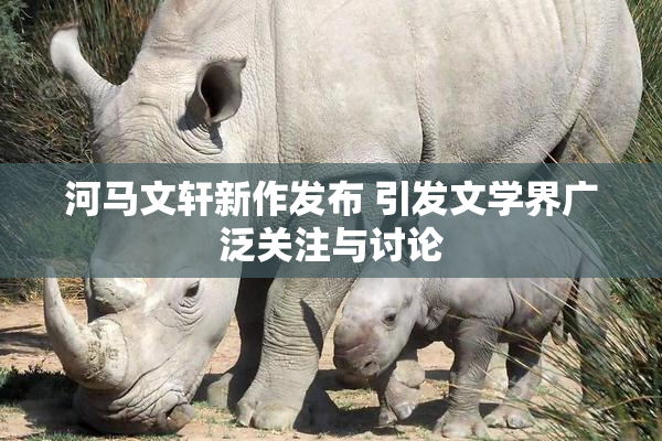 河马文轩新作发布 引发文学界广泛关注与讨论