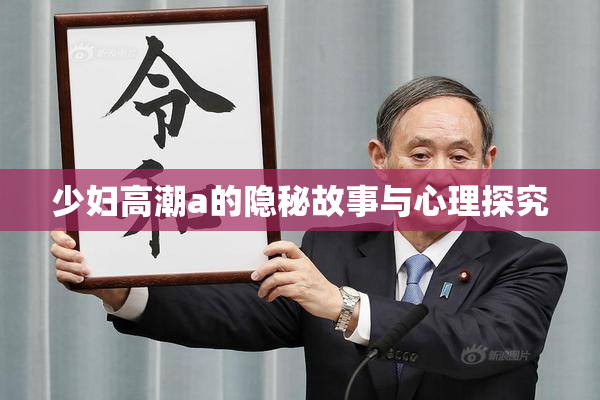 少妇高潮a的隐秘故事与心理探究