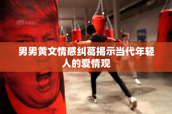 男男黄文情感纠葛揭示当代年轻人的爱情观