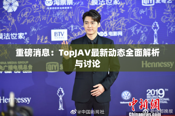 重磅消息：TopJAV最新动态全面解析与讨论