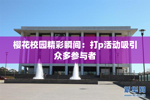 樱花校园精彩瞬间：打p活动吸引众多参与者