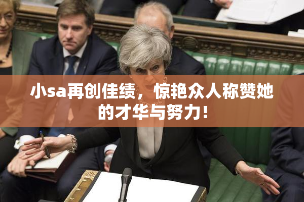 小sa再创佳绩，惊艳众人称赞她的才华与努力！