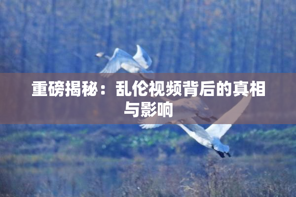 重磅揭秘：乱伦视频背后的真相与影响