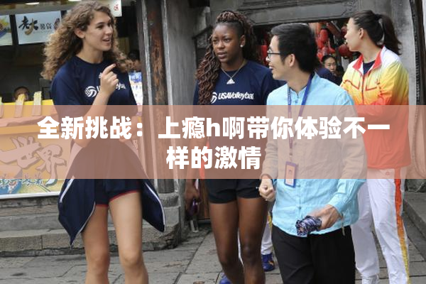 全新挑战：上瘾h啊带你体验不一样的激情