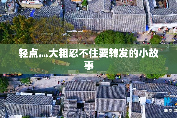 轻点灬大粗忍不住要转发的小故事