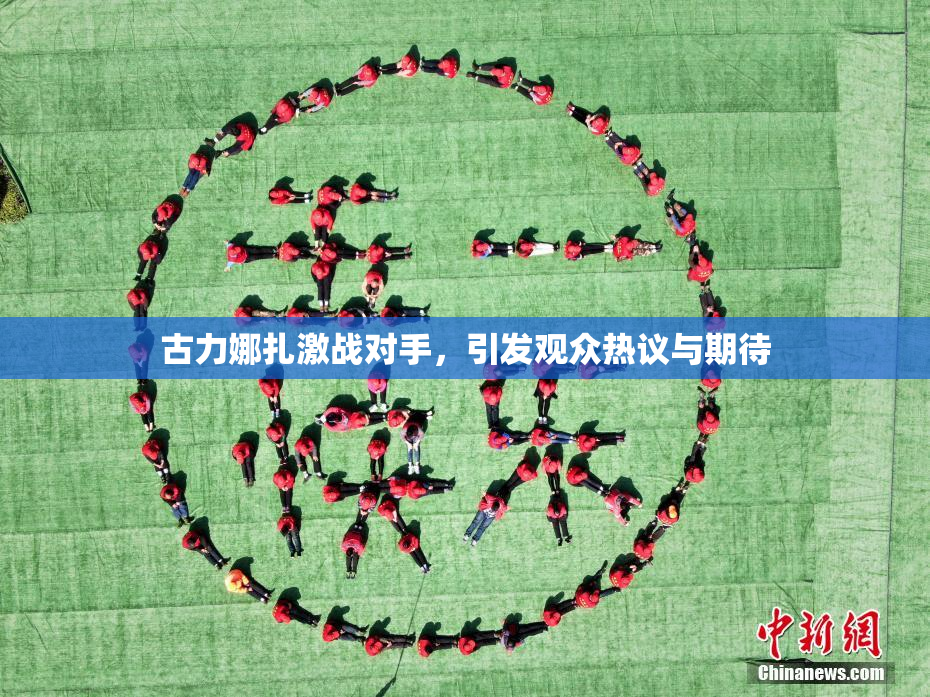 古力娜扎激战对手，引发观众热议与期待