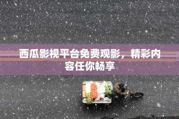 西瓜影视平台免费观影，精彩内容任你畅享