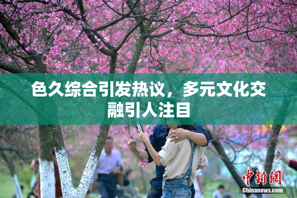 色久综合引发热议，多元文化交融引人注目