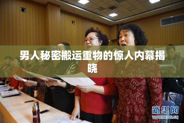 男人秘密搬运重物的惊人内幕揭晓