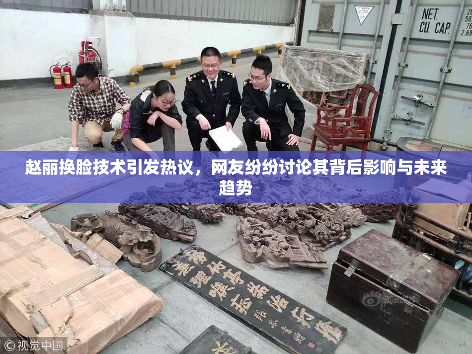 赵丽换脸技术引发热议，网友纷纷讨论其背后影响与未来趋势