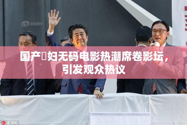 国产婬妇无码电影热潮席卷影坛，引发观众热议
