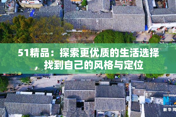 51精品：探索更优质的生活选择，找到自己的风格与定位