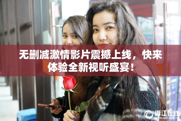 无删减激情影片震撼上线，快来体验全新视听盛宴！