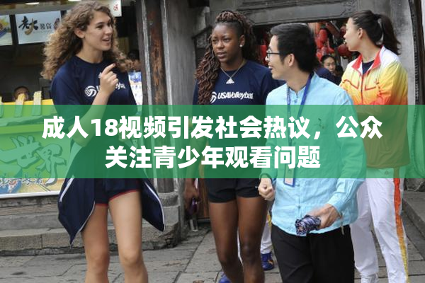 成人18视频引发社会热议，公众关注青少年观看问题