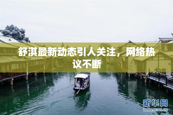 舒淇最新动态引人关注，网络热议不断