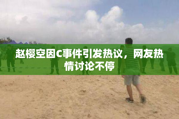 赵樱空因C事件引发热议，网友热情讨论不停