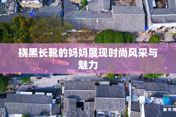 挠黑长靴的妈妈展现时尚风采与魅力