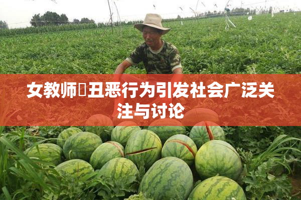 女教师婬丑恶行为引发社会广泛关注与讨论