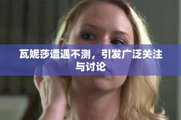 瓦妮莎遭遇不测，引发广泛关注与讨论