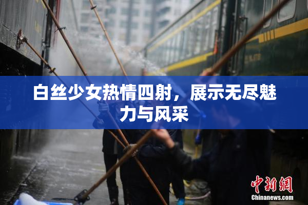 白丝少女热情四射，展示无尽魅力与风采