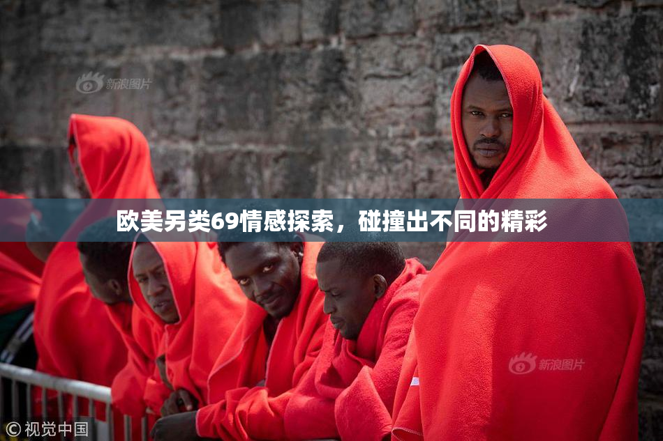 欧美另类69情感探索，碰撞出不同的精彩