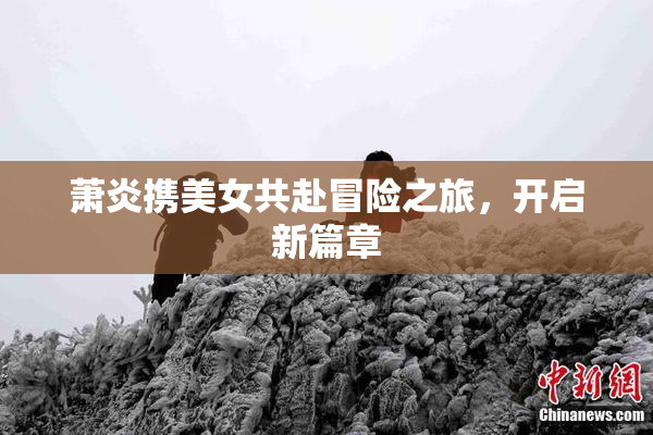 萧炎携美女共赴冒险之旅，开启新篇章