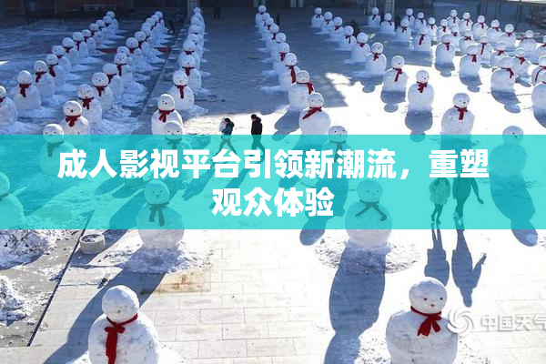 成人影视平台引领新潮流，重塑观众体验