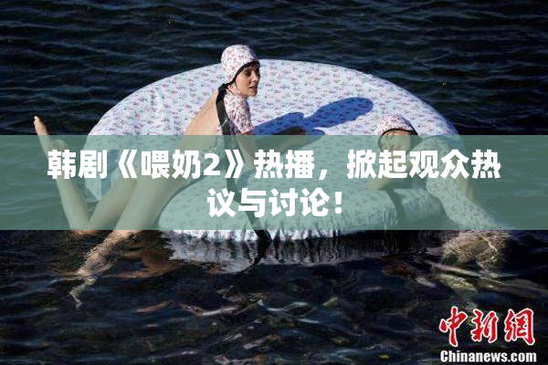 韩剧《喂奶2》热播，掀起观众热议与讨论！