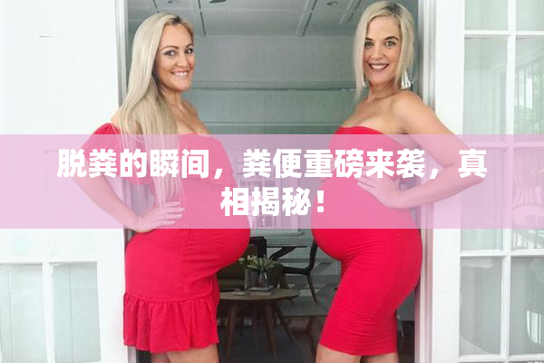 脱粪的瞬间，粪便重磅来袭，真相揭秘！