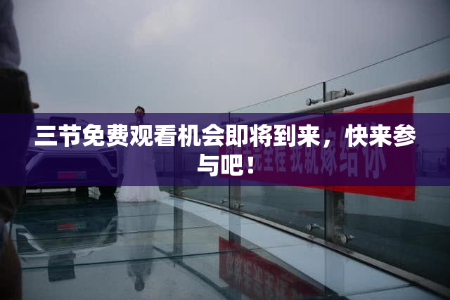 三节免费观看机会即将到来，快来参与吧！