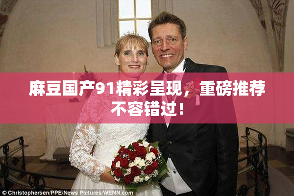 麻豆国产91精彩呈现，重磅推荐不容错过！