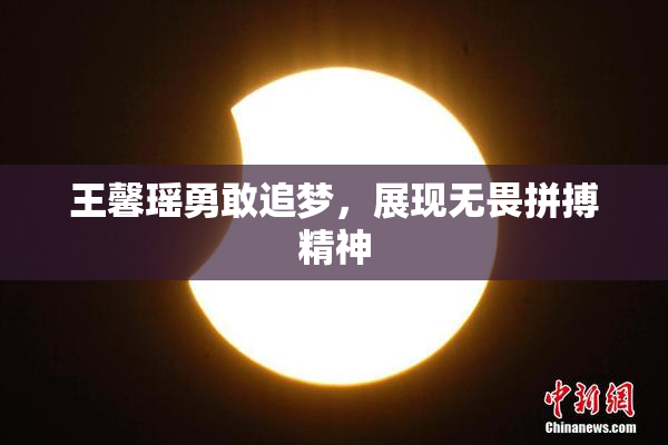 王馨瑶勇敢追梦，展现无畏拼搏精神