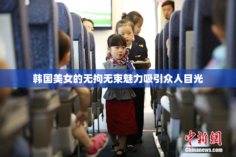 韩国美女的无拘无束魅力吸引众人目光