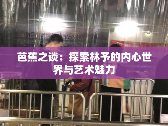 芭蕉之谈：探索林予的内心世界与艺术魅力