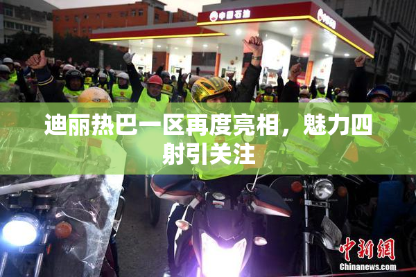 迪丽热巴一区再度亮相，魅力四射引关注