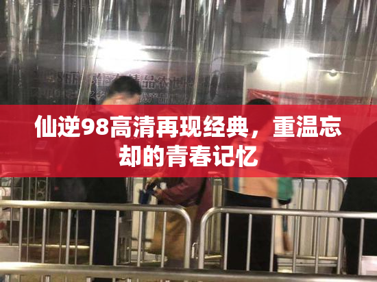 仙逆98高清再现经典，重温忘却的青春记忆
