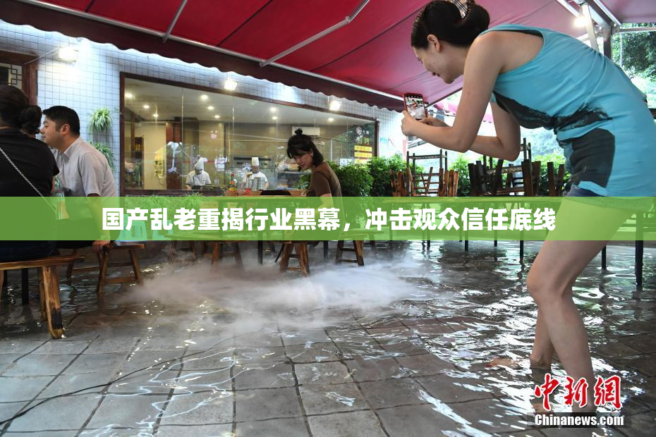 国产乱老重揭行业黑幕，冲击观众信任底线